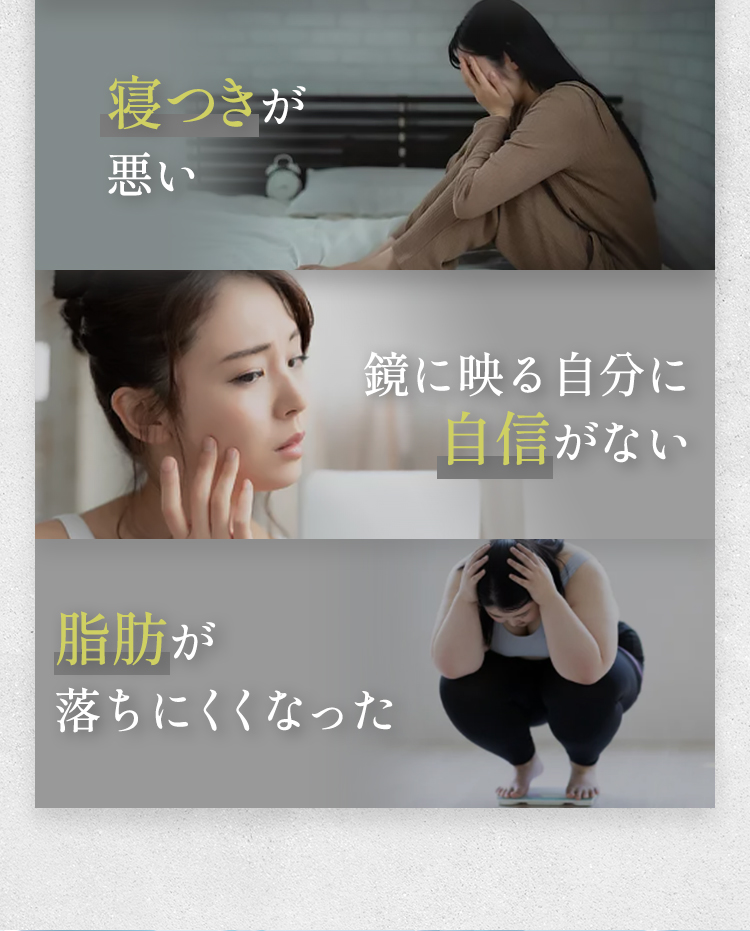 「寝つきが悪い」「鏡に映る自分に自信がない」「脂肪が落ちにくくなった」